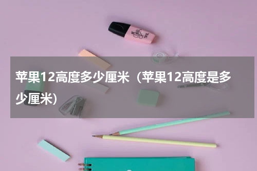 苹果12高度多少厘米（苹果12高度是多少厘米）