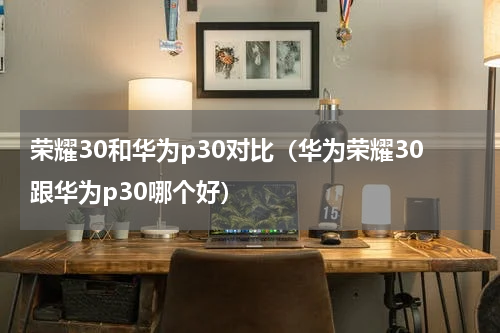 荣耀30和华为p30对比（华为荣耀30跟华为p30哪个好）