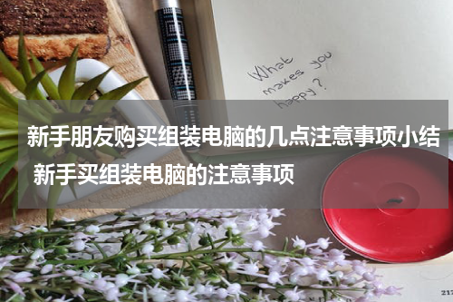 新手朋友购买组装电脑的几点注意事项小结 新手买组装电脑的注意事项