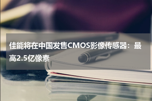 佳能将在中国发售CMOS影像传感器：最高2.5亿像素
