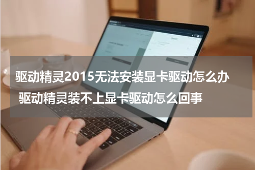 驱动精灵2015无法安装显卡驱动怎么办 驱动精灵装不上显卡驱动怎么回事