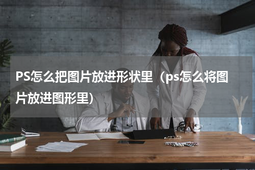 PS怎么把图片放进形状里（ps怎么将图片放进图形里）