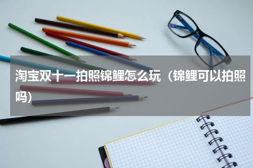 淘宝双十一拍照锦鲤怎么玩（锦鲤可以拍照吗）