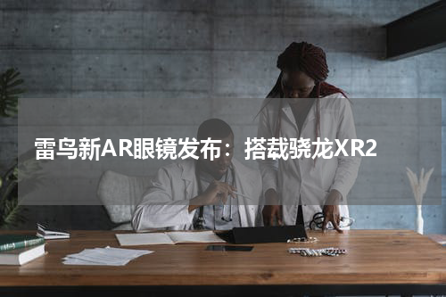 雷鸟新AR眼镜发布：搭载骁龙XR2