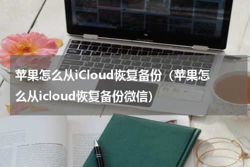 苹果怎么从iCloud恢复备份（苹果怎么从icloud恢复备份微信）