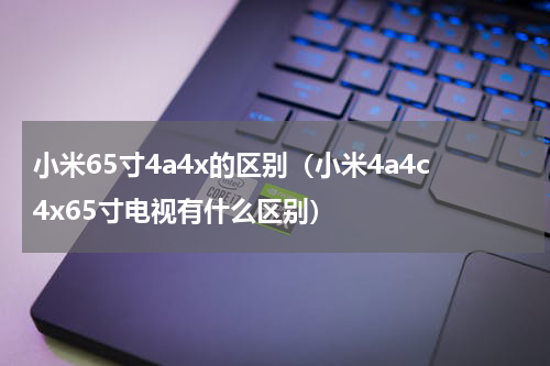 小米65寸4a4x的区别（小米4a4c4x65寸电视有什么区别）