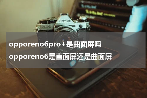 opporeno6pro+是曲面屏吗 opporeno6是直面屏还是曲面屏