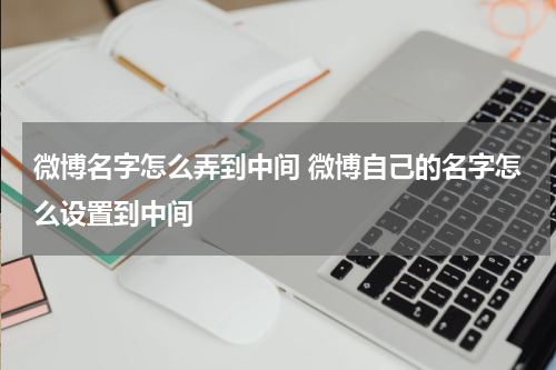 微博名字怎么弄到中间 微博自己的名字怎么设置到中间