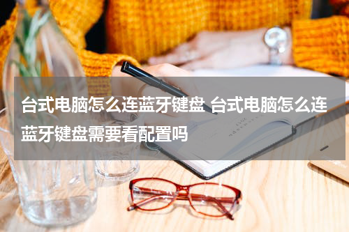 台式电脑怎么连蓝牙键盘 台式电脑怎么连蓝牙键盘需要看配置吗
