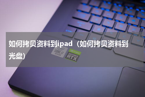 如何拷贝资料到ipad（如何拷贝资料到光盘）