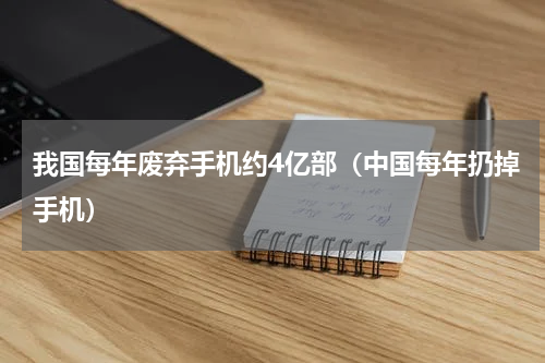 我国每年废弃手机约4亿部（中国每年扔掉手机）