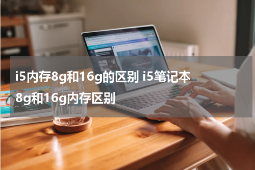 i5内存8g和16g的区别 i5笔记本8g和16g内存区别
