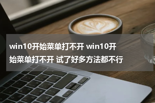 win10开始菜单打不开 win10开始菜单打不开 试了好多方法都不行
