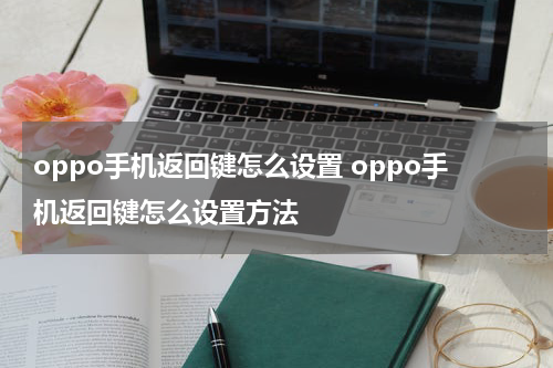 oppo手机返回键怎么设置 oppo手机返回键怎么设置方法