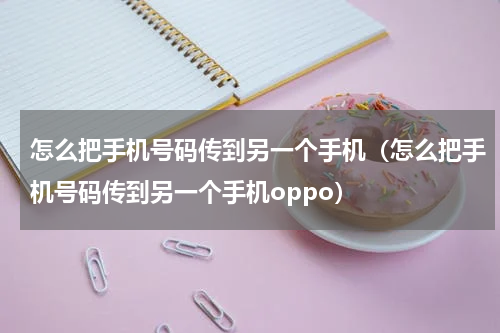 怎么把手机号码传到另一个手机（怎么把手机号码传到另一个手机oppo）