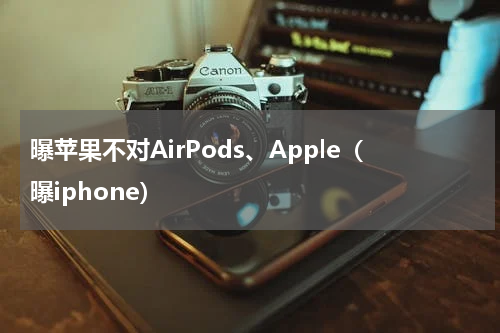 曝苹果不对AirPods、Apple（曝iphone）