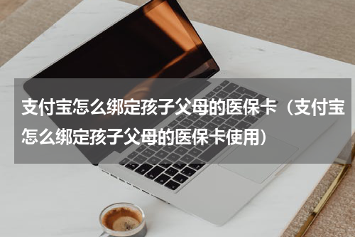 支付宝怎么绑定孩子父母的医保卡（支付宝怎么绑定孩子父母的医保卡使用）