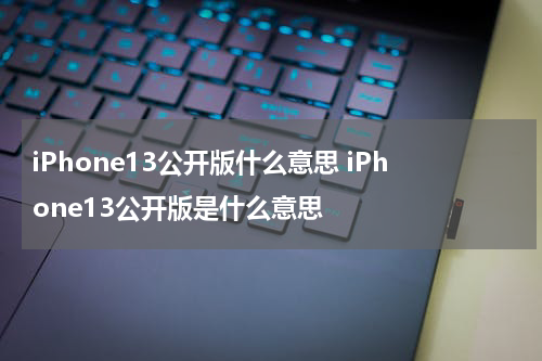 iPhone13公开版什么意思 iPhone13公开版是什么意思