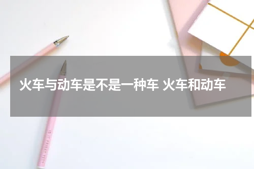 火车与动车是不是一种车 火车和动车