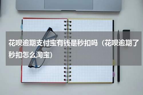 花呗逾期支付宝有钱是秒扣吗（花呗逾期了秒扣怎么淘宝）