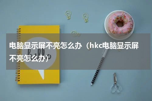 电脑显示屏不亮怎么办（hkc电脑显示屏不亮怎么办）