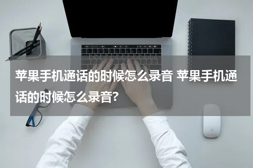 苹果手机通话的时候怎么录音 苹果手机通话的时候怎么录音?