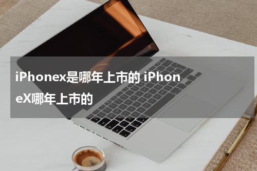 iPhonex是哪年上市的 iPhoneX哪年上市的