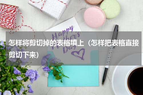 怎样将剪切掉的表格填上（怎样把表格直接剪切下来）