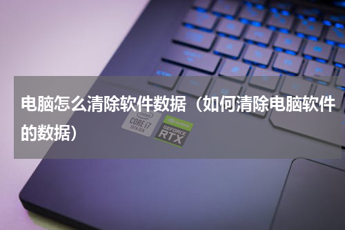 电脑怎么清除软件数据（如何清除电脑软件的数据）