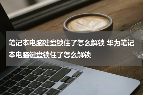 笔记本电脑键盘锁住了怎么解锁 华为笔记本电脑键盘锁住了怎么解锁