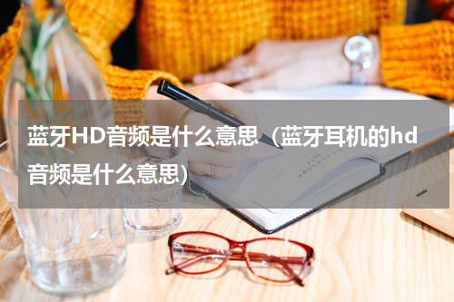 蓝牙HD音频是什么意思（蓝牙耳机的hd音频是什么意思）