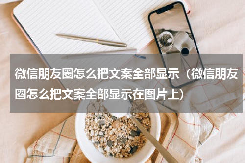 微信朋友圈怎么把文案全部显示（微信朋友圈怎么把文案全部显示在图片上）