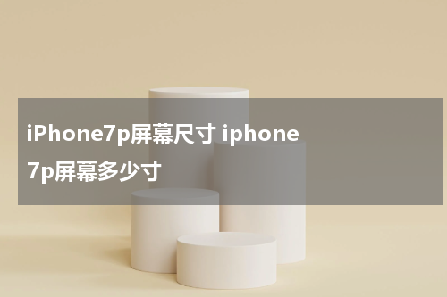 iPhone7p屏幕尺寸 iphone7p屏幕多少寸