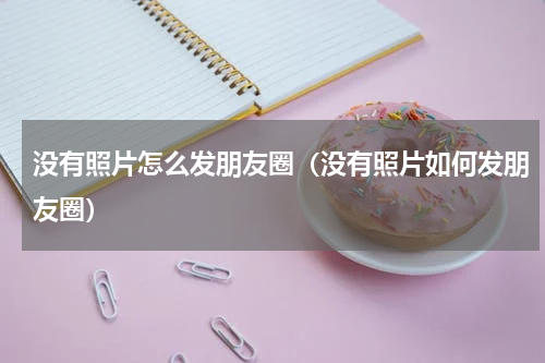 没有照片怎么发朋友圈（没有照片如何发朋友圈）
