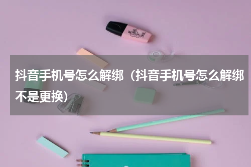 抖音手机号怎么解绑（抖音手机号怎么解绑不是更换）
