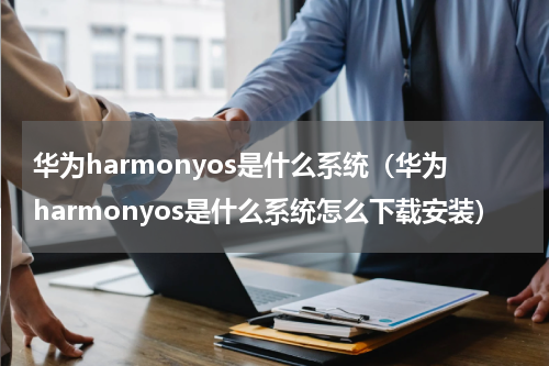 华为harmonyos是什么系统（华为harmonyos是什么系统怎么下载安装）