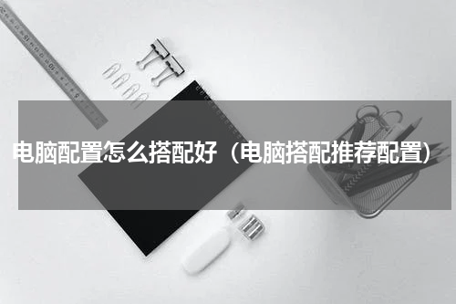 电脑配置怎么搭配好（电脑搭配推荐配置）