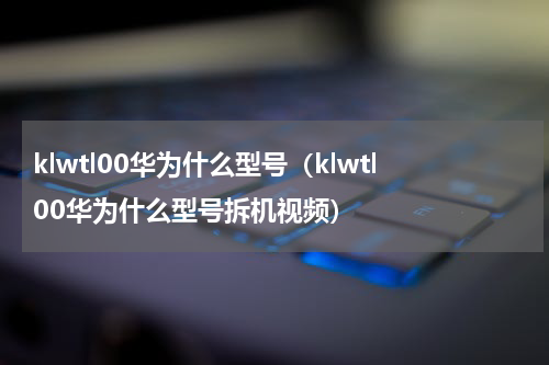 klwtl00华为什么型号（klwtl00华为什么型号拆机视频）