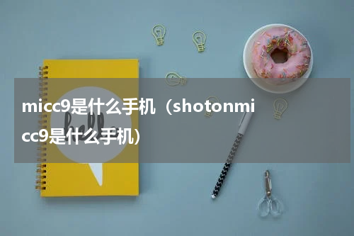 micc9是什么手机（shotonmicc9是什么手机）