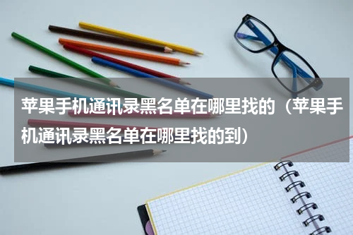 苹果手机通讯录黑名单在哪里找的（苹果手机通讯录黑名单在哪里找的到）