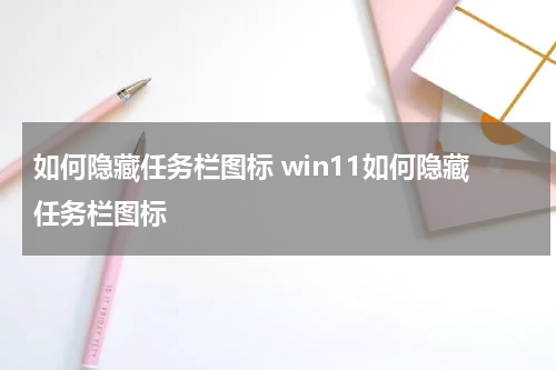 如何隐藏任务栏图标 win11如何隐藏任务栏图标