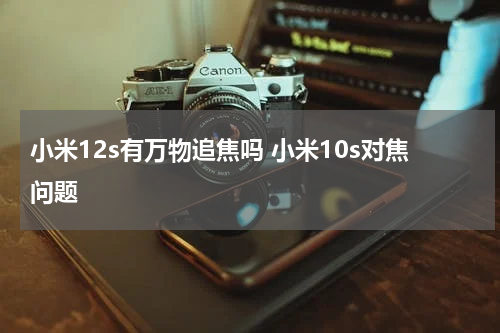 小米12s有万物追焦吗 小米10s对焦问题