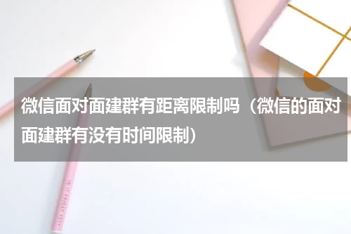 微信面对面建群有距离限制吗（微信的面对面建群有没有时间限制）