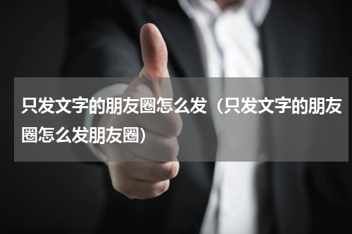 只发文字的朋友圈怎么发（只发文字的朋友圈怎么发朋友圈）