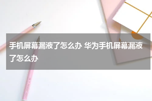 手机屏幕漏液了怎么办 华为手机屏幕漏液了怎么办