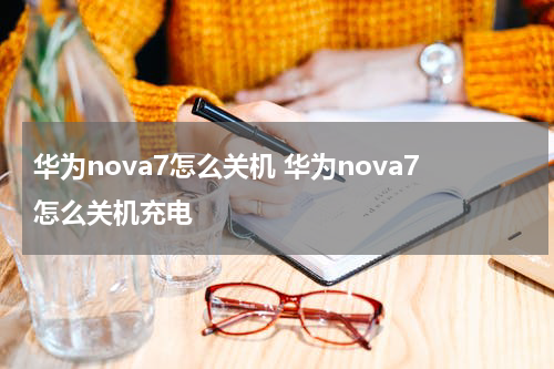 华为nova7怎么关机 华为nova7怎么关机充电