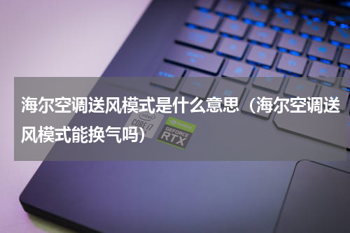 海尔空调送风模式是什么意思（海尔空调送风模式能换气吗）