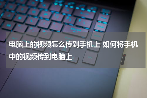 电脑上的视频怎么传到手机上 如何将手机中的视频传到电脑上