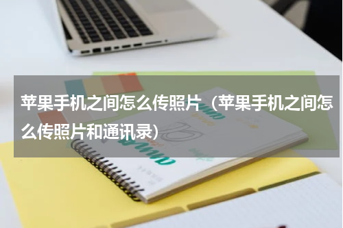 苹果手机之间怎么传照片（苹果手机之间怎么传照片和通讯录）