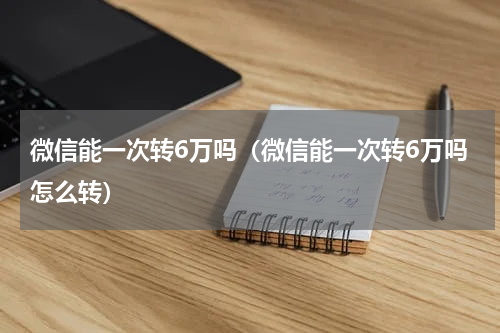微信能一次转6万吗（微信能一次转6万吗怎么转）